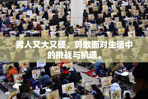 男人又大又硬，勇敢面对生活中的挑战与机遇。