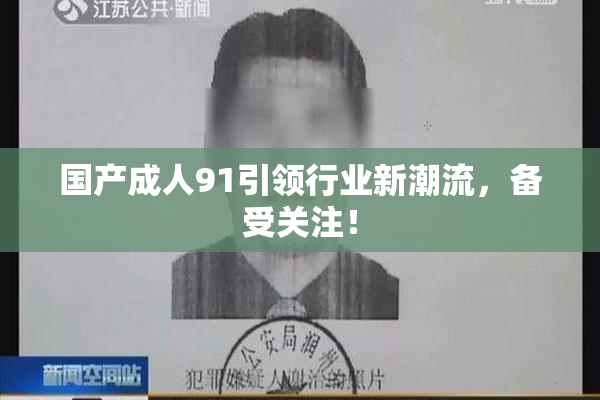 国产成人91引领行业新潮流，备受关注！