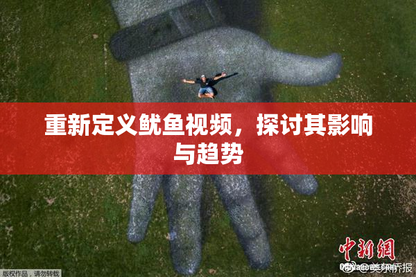 重新定义鱿鱼视频，探讨其影响与趋势
