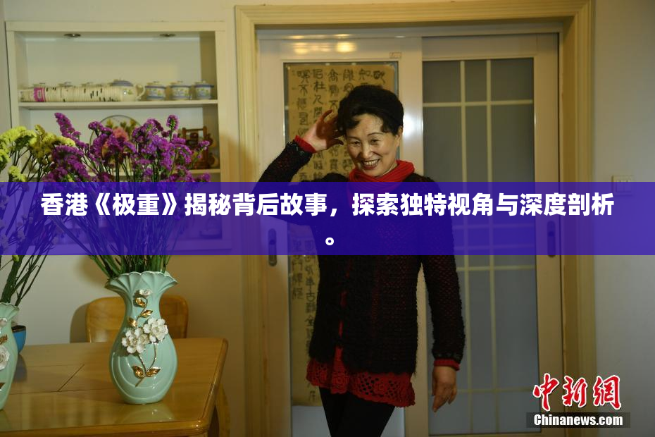 香港《极重》揭秘背后故事，探索独特视角与深度剖析。