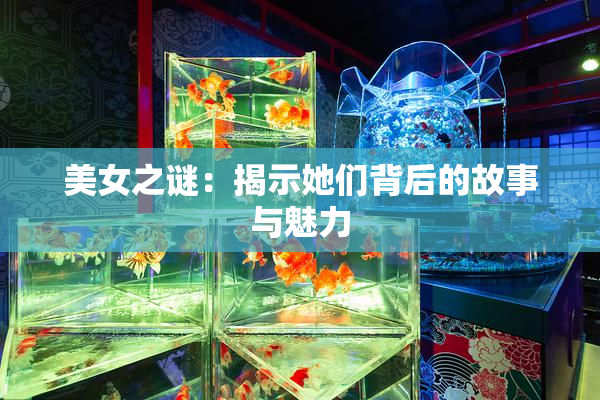 美女之谜：揭示她们背后的故事与魅力