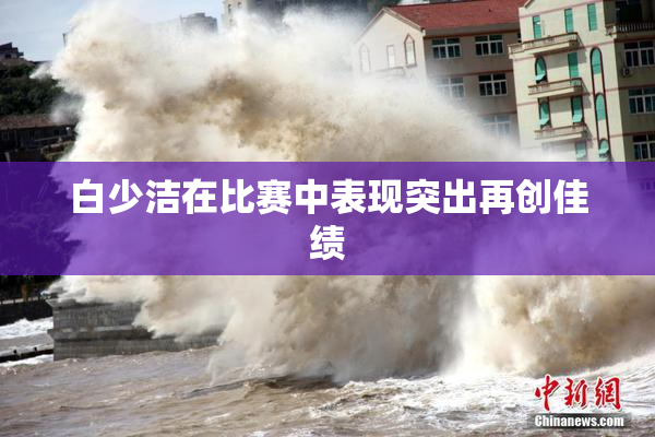 白少洁在比赛中表现突出再创佳绩