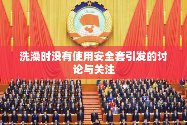 洗澡时没有使用安全套引发的讨论与关注