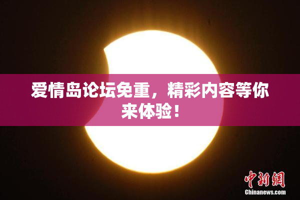 爱情岛论坛免重，精彩内容等你来体验！