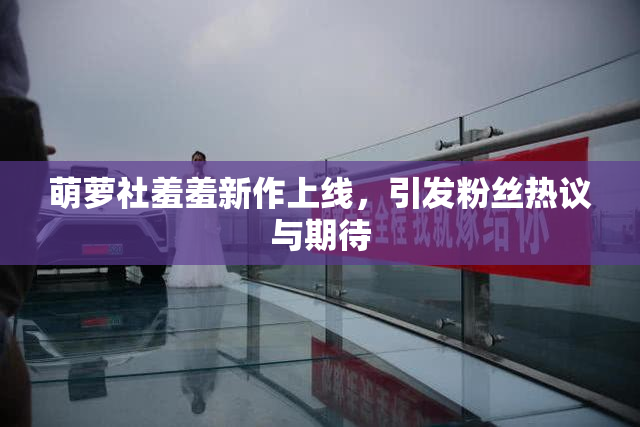 萌萝社羞羞新作上线，引发粉丝热议与期待
