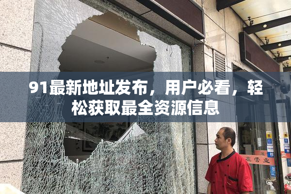 91最新地址发布，用户必看，轻松获取最全资源信息