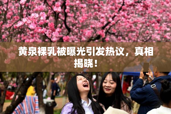 黄泉裸乳被曝光引发热议，真相揭晓！