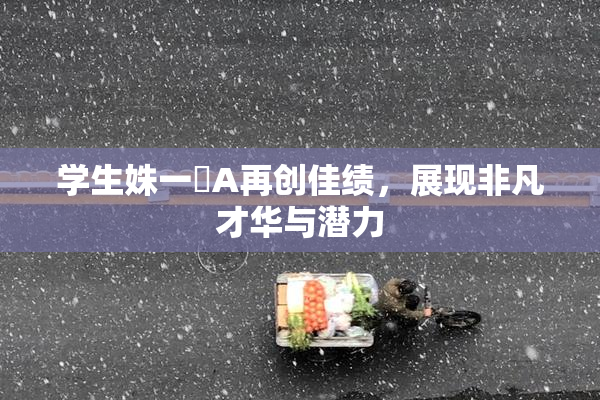学生姝一﨤A再创佳绩，展现非凡才华与潜力