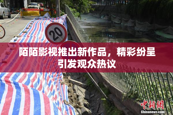 陌陌影视推出新作品，精彩纷呈引发观众热议