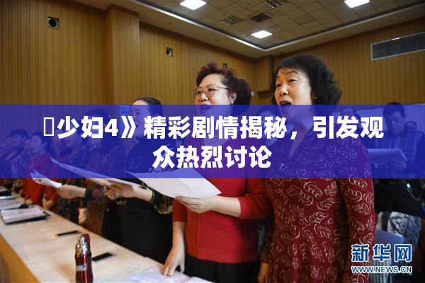 巜少妇4》精彩剧情揭秘，引发观众热烈讨论