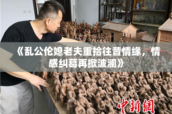 《乱公伦媳老夫重拾往昔情缘，情感纠葛再掀波澜》