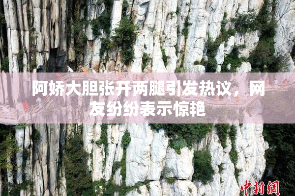 阿娇大胆张开两腿引发热议，网友纷纷表示惊艳