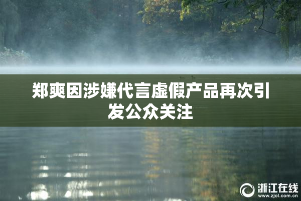 郑爽因涉嫌代言虚假产品再次引发公众关注