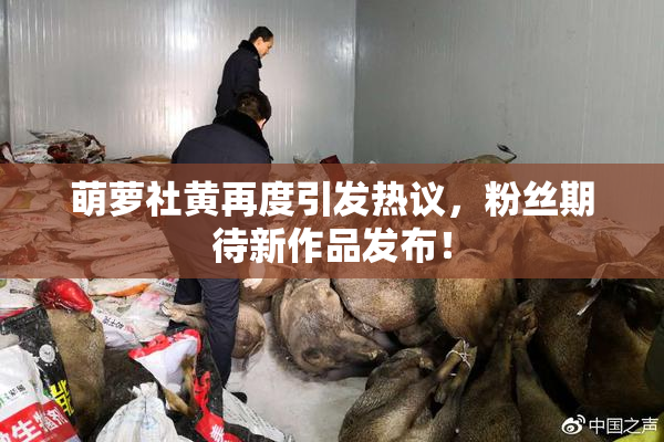 萌萝社黄再度引发热议，粉丝期待新作品发布！