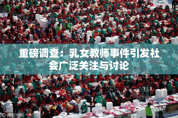 重磅调查：乳女教师事件引发社会广泛关注与讨论