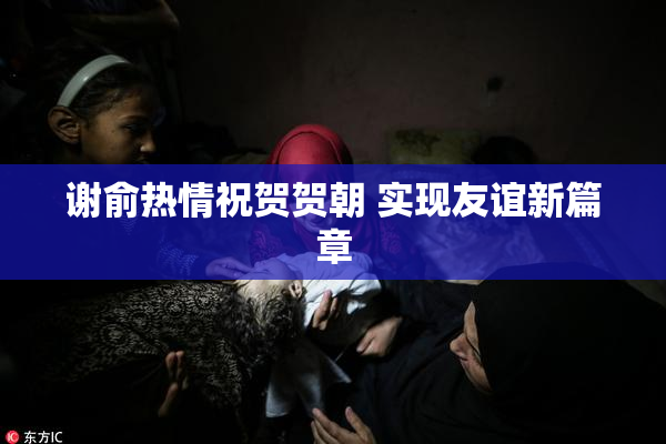 谢俞热情祝贺贺朝 实现友谊新篇章