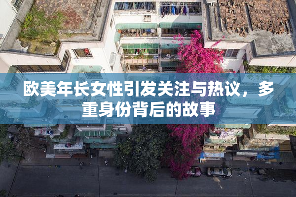 欧美年长女性引发关注与热议，多重身份背后的故事