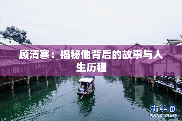 顾清寒：揭秘他背后的故事与人生历程