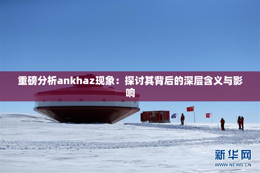 重磅分析ankhaz现象：探讨其背后的深层含义与影响