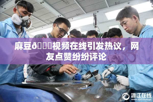 麻豆🔞视频在线引发热议，网友点赞纷纷评论