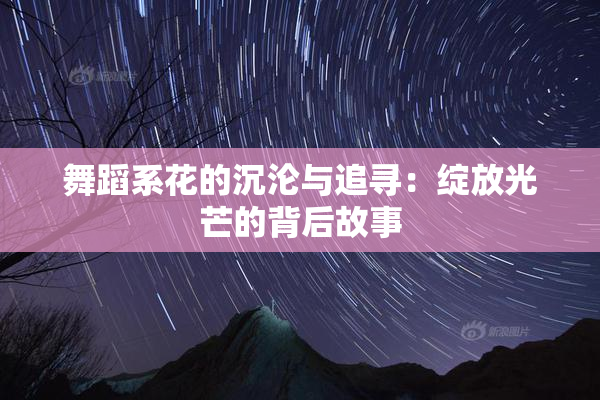 舞蹈系花的沉沦与追寻：绽放光芒的背后故事