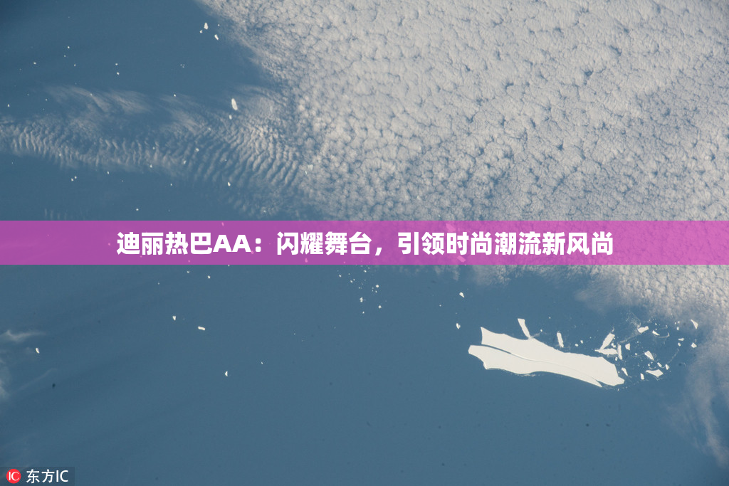 迪丽热巴AA：闪耀舞台，引领时尚潮流新风尚