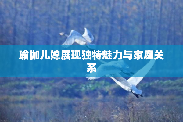 瑜伽儿媳展现独特魅力与家庭关系