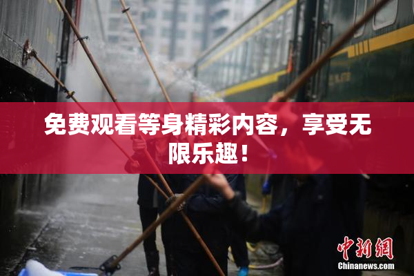 免费观看等身精彩内容，享受无限乐趣！