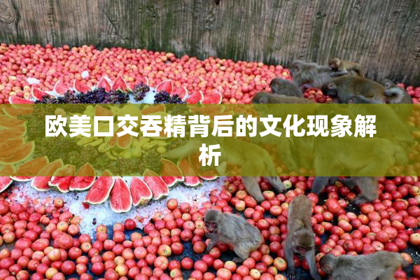 欧美口交吞精背后的文化现象解析
