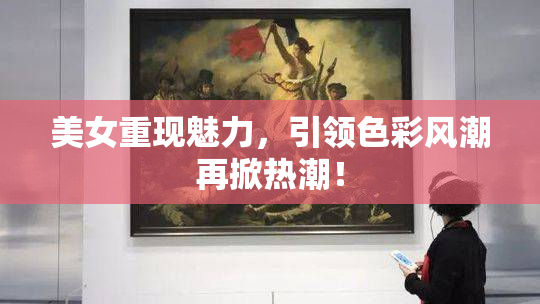 美女重现魅力，引领色彩风潮再掀热潮！