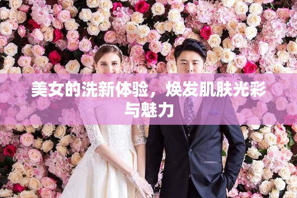 美女的洗新体验，焕发肌肤光彩与魅力