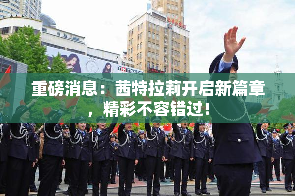 重磅消息：茜特拉莉开启新篇章，精彩不容错过！