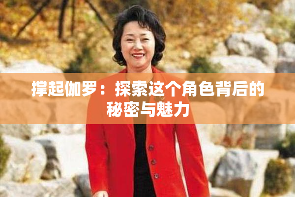 撑起伽罗：探索这个角色背后的秘密与魅力