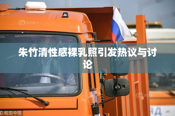 朱竹清性感裸乳照引发热议与讨论