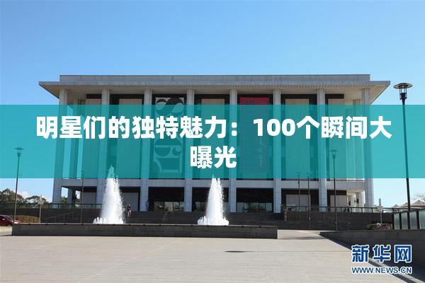 明星们的独特魅力：100个瞬间大曝光