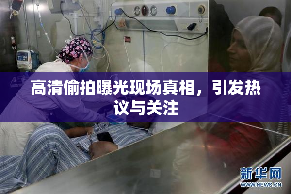 高清偷拍曝光现场真相，引发热议与关注