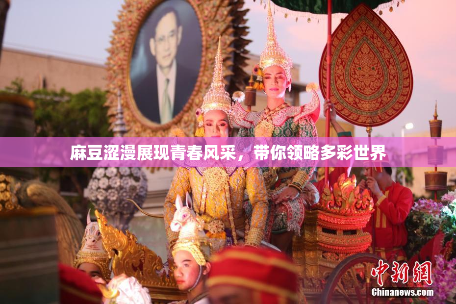麻豆涩漫展现青春风采，带你领略多彩世界