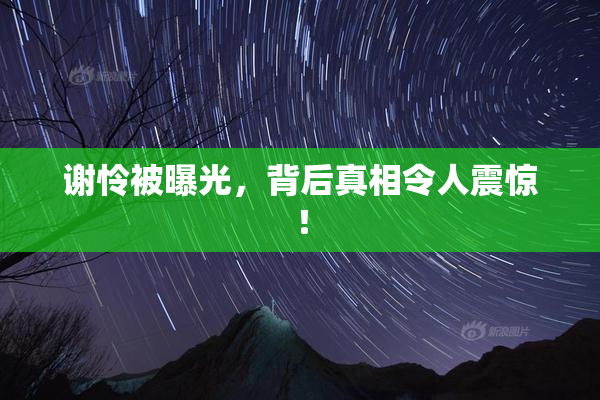 谢怜被曝光，背后真相令人震惊！