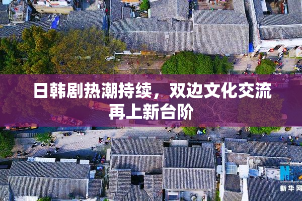 日韩剧热潮持续，双边文化交流再上新台阶