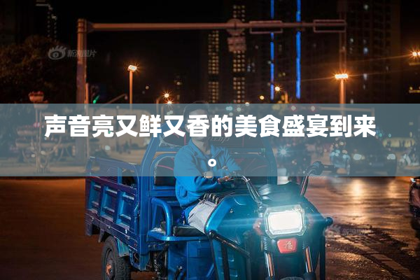 声音亮又鲜又香的美食盛宴到来。