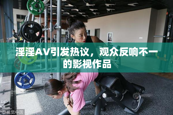 淫淫AV引发热议，观众反响不一的影视作品