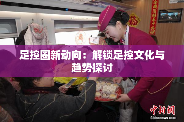 足控圈新动向：解锁足控文化与趋势探讨