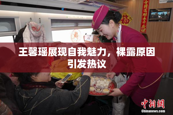 王馨瑶展现自我魅力，裸露原因引发热议