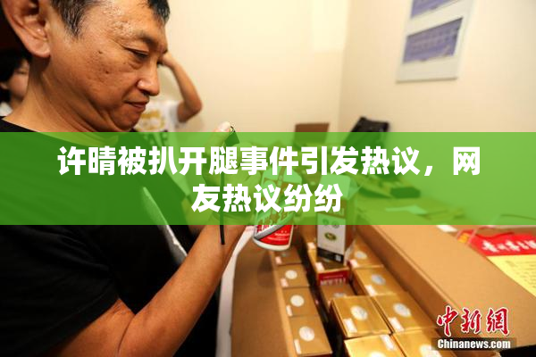 许晴被扒开腿事件引发热议，网友热议纷纷