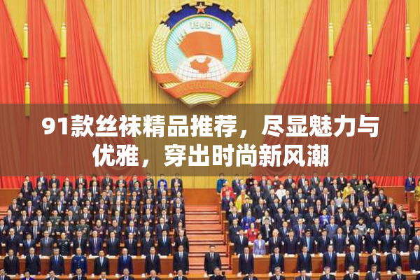 91款丝袜精品推荐，尽显魅力与优雅，穿出时尚新风潮
