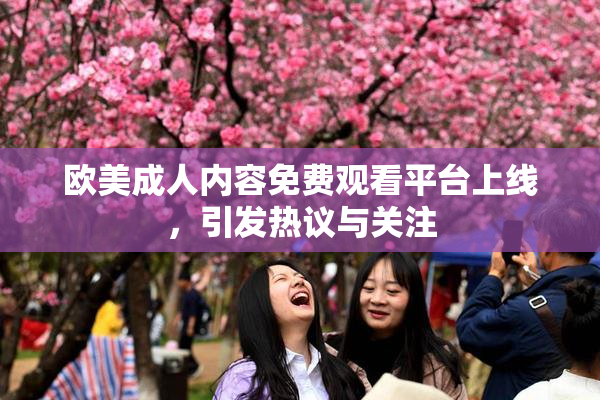 欧美成人内容免费观看平台上线，引发热议与关注