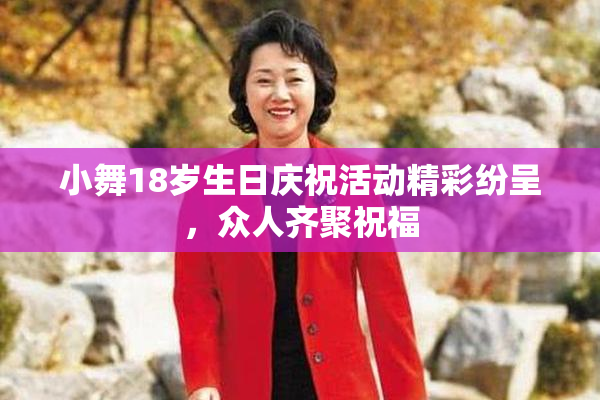 小舞18岁生日庆祝活动精彩纷呈，众人齐聚祝福