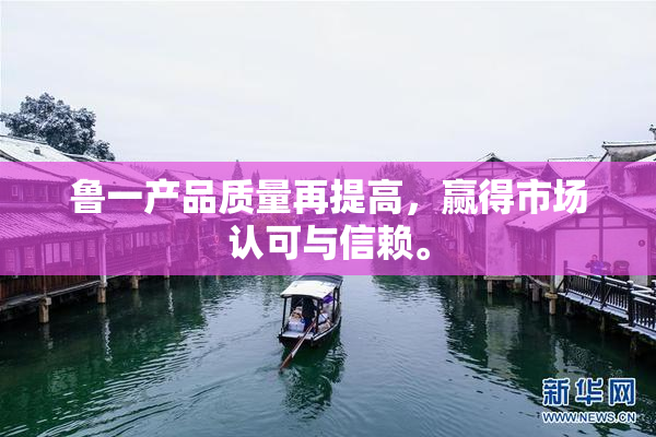 鲁一产品质量再提高，赢得市场认可与信赖。