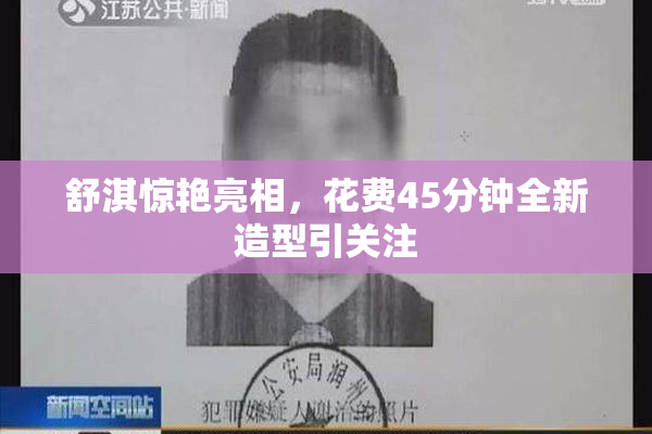 舒淇惊艳亮相，花费45分钟全新造型引关注