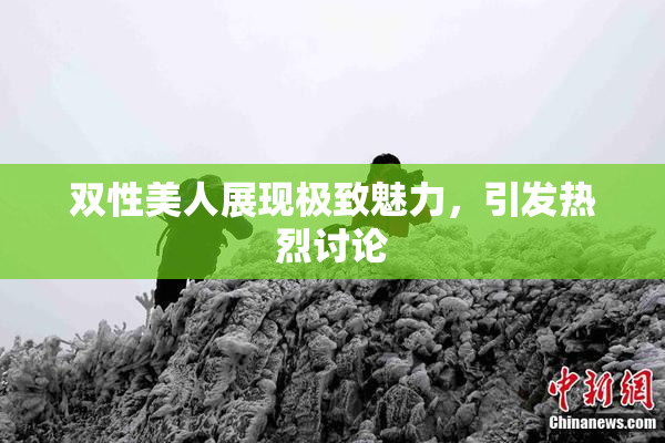 双性美人展现极致魅力，引发热烈讨论